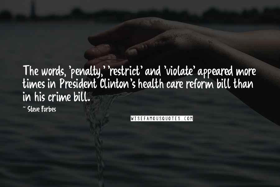 Steve Forbes Quotes: The words, 'penalty,' 'restrict' and 'violate' appeared more times in President Clinton's health care reform bill than in his crime bill.
