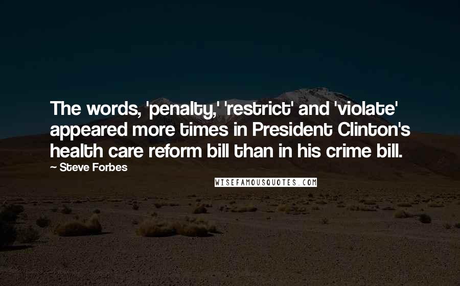 Steve Forbes Quotes: The words, 'penalty,' 'restrict' and 'violate' appeared more times in President Clinton's health care reform bill than in his crime bill.