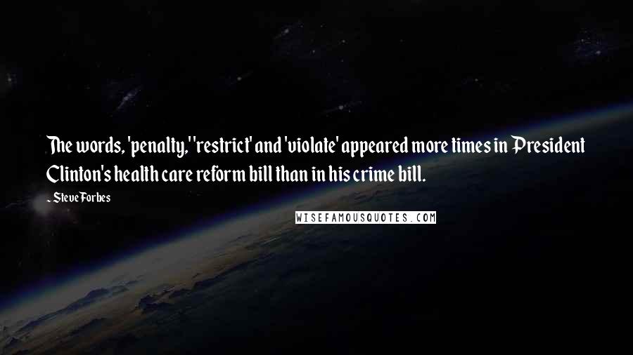 Steve Forbes Quotes: The words, 'penalty,' 'restrict' and 'violate' appeared more times in President Clinton's health care reform bill than in his crime bill.