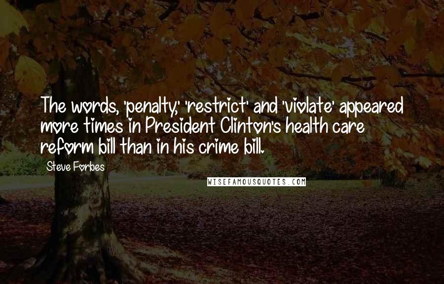 Steve Forbes Quotes: The words, 'penalty,' 'restrict' and 'violate' appeared more times in President Clinton's health care reform bill than in his crime bill.