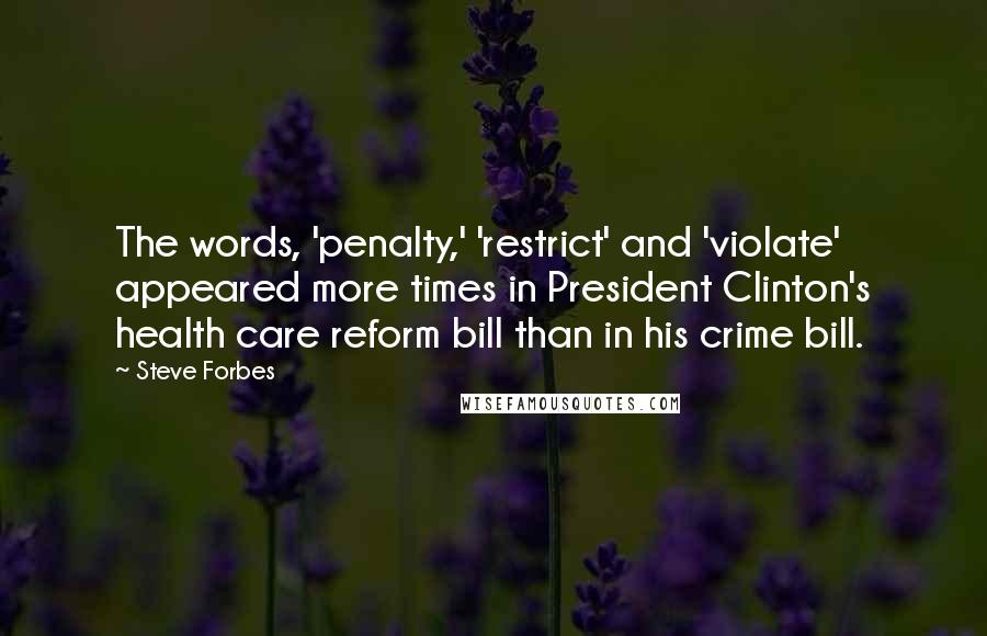 Steve Forbes Quotes: The words, 'penalty,' 'restrict' and 'violate' appeared more times in President Clinton's health care reform bill than in his crime bill.