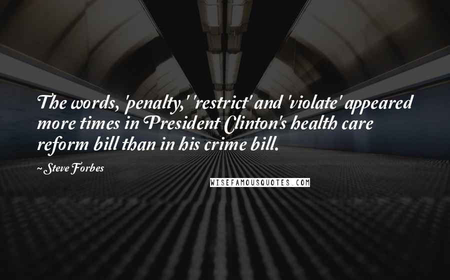 Steve Forbes Quotes: The words, 'penalty,' 'restrict' and 'violate' appeared more times in President Clinton's health care reform bill than in his crime bill.