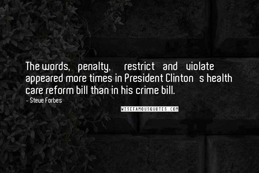 Steve Forbes Quotes: The words, 'penalty,' 'restrict' and 'violate' appeared more times in President Clinton's health care reform bill than in his crime bill.