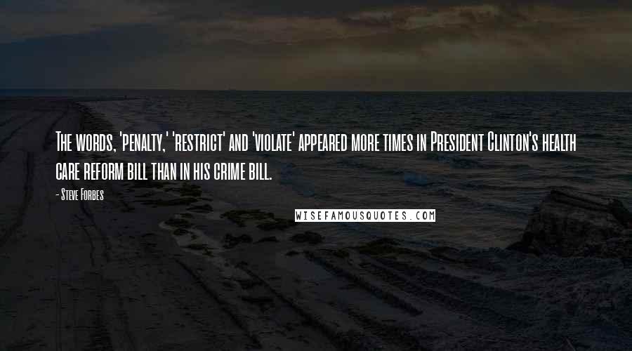 Steve Forbes Quotes: The words, 'penalty,' 'restrict' and 'violate' appeared more times in President Clinton's health care reform bill than in his crime bill.
