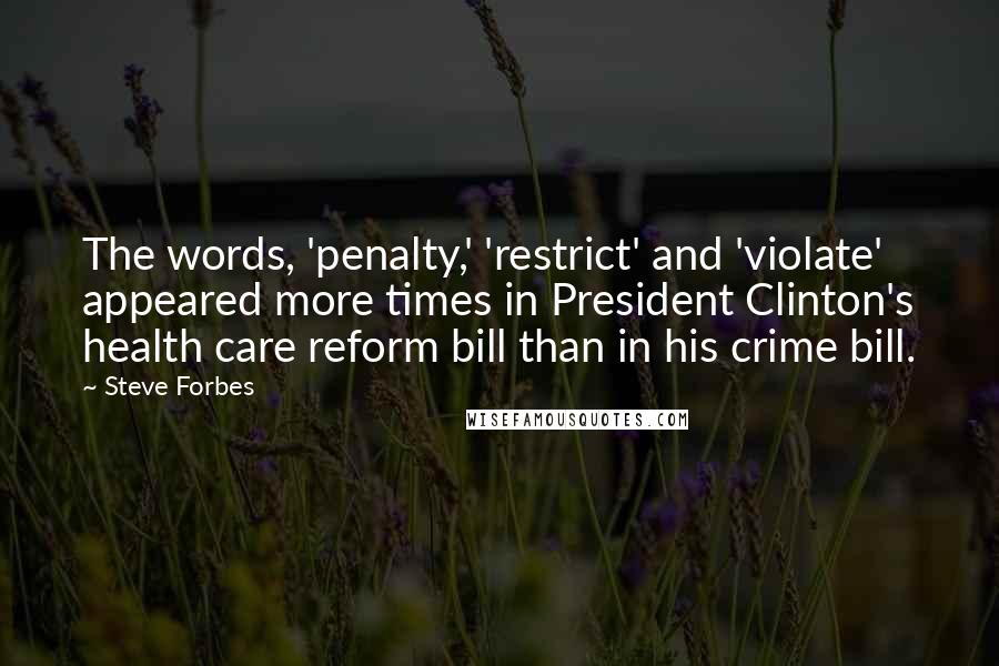 Steve Forbes Quotes: The words, 'penalty,' 'restrict' and 'violate' appeared more times in President Clinton's health care reform bill than in his crime bill.