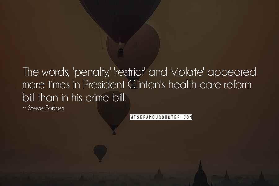 Steve Forbes Quotes: The words, 'penalty,' 'restrict' and 'violate' appeared more times in President Clinton's health care reform bill than in his crime bill.