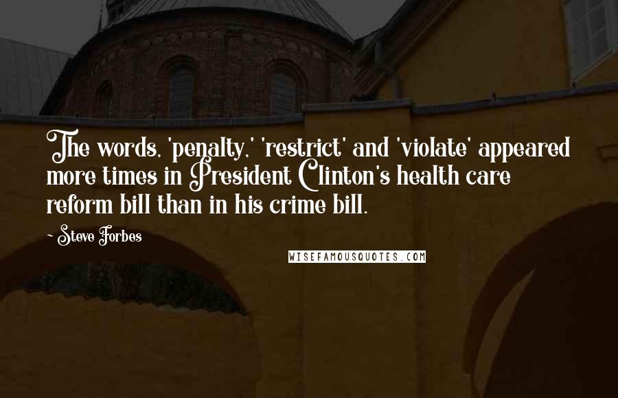 Steve Forbes Quotes: The words, 'penalty,' 'restrict' and 'violate' appeared more times in President Clinton's health care reform bill than in his crime bill.