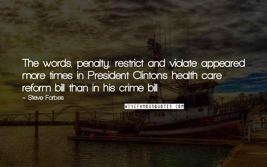 Steve Forbes Quotes: The words, 'penalty,' 'restrict' and 'violate' appeared more times in President Clinton's health care reform bill than in his crime bill.