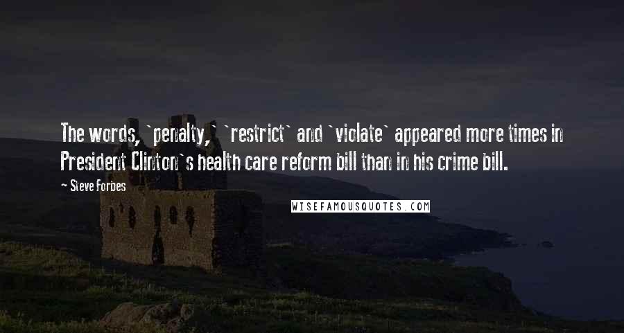 Steve Forbes Quotes: The words, 'penalty,' 'restrict' and 'violate' appeared more times in President Clinton's health care reform bill than in his crime bill.