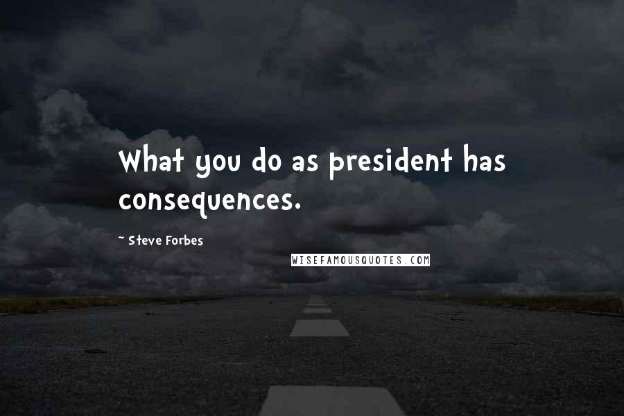 Steve Forbes Quotes: What you do as president has consequences.