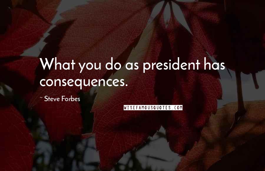 Steve Forbes Quotes: What you do as president has consequences.