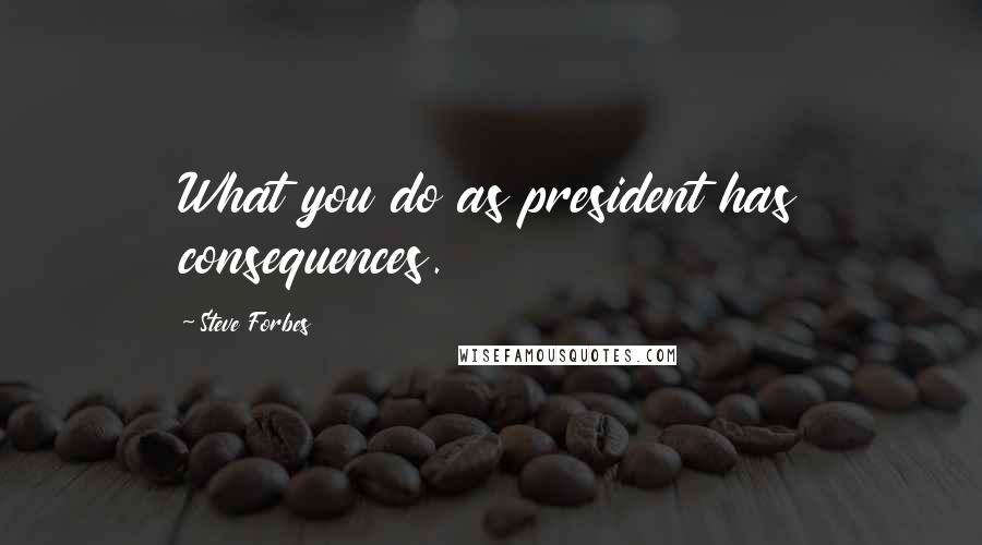 Steve Forbes Quotes: What you do as president has consequences.