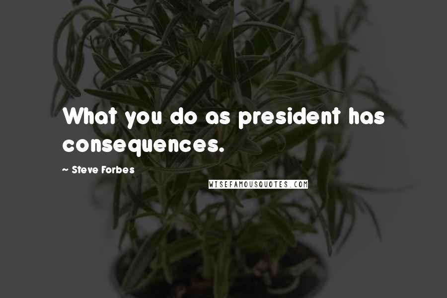 Steve Forbes Quotes: What you do as president has consequences.