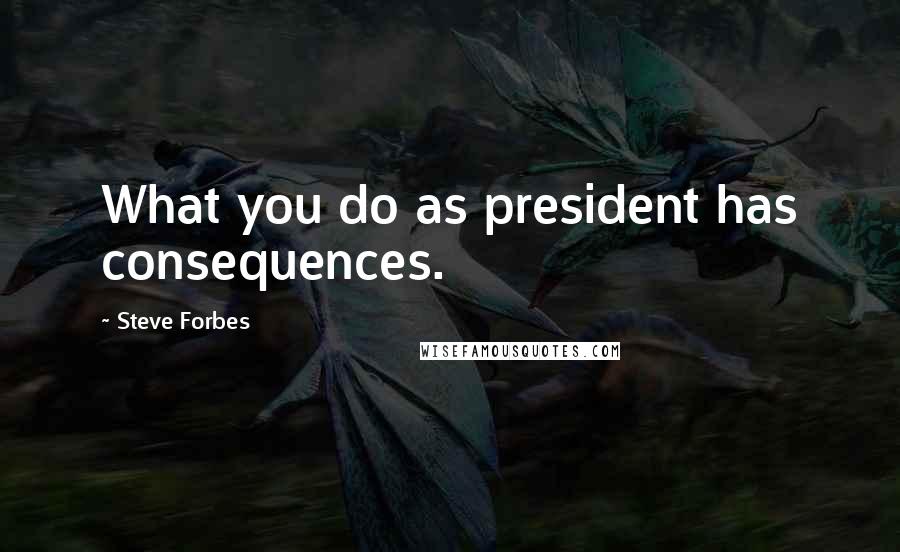 Steve Forbes Quotes: What you do as president has consequences.