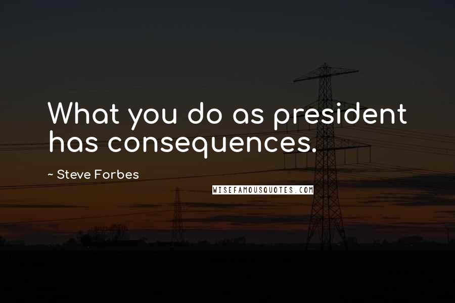 Steve Forbes Quotes: What you do as president has consequences.