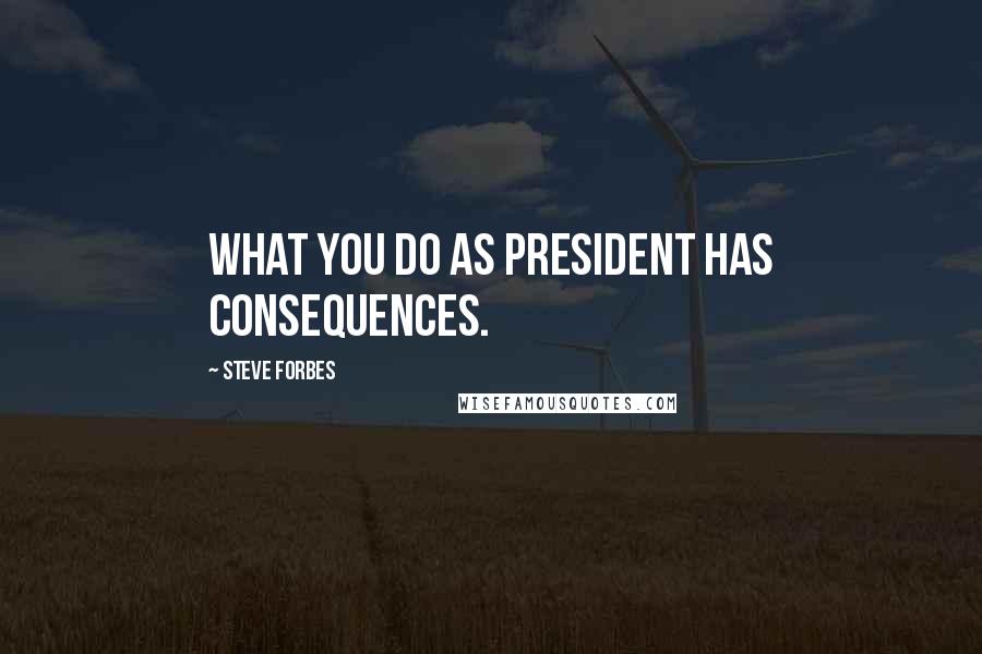 Steve Forbes Quotes: What you do as president has consequences.