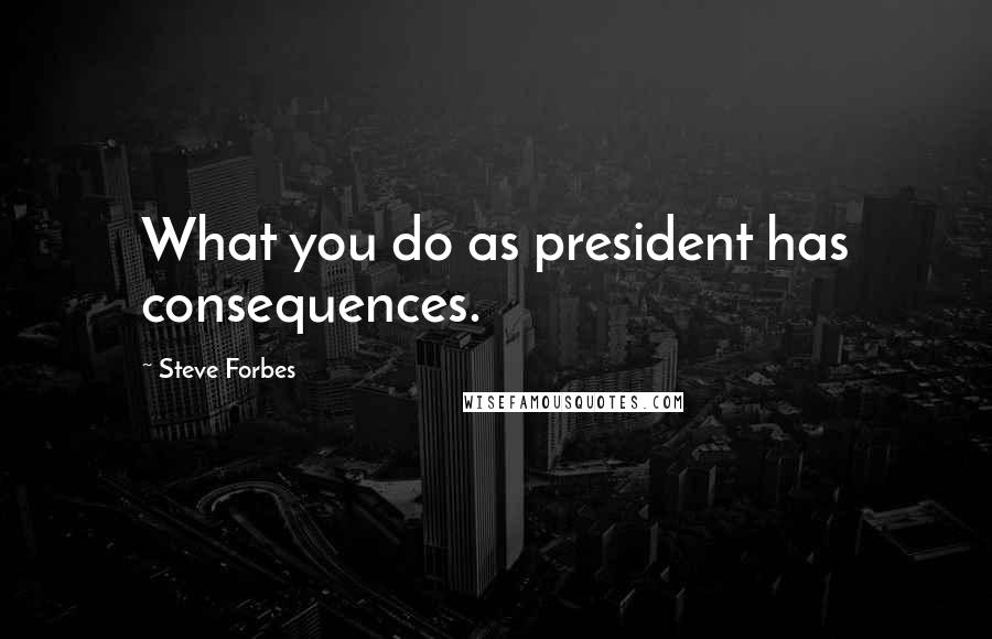 Steve Forbes Quotes: What you do as president has consequences.