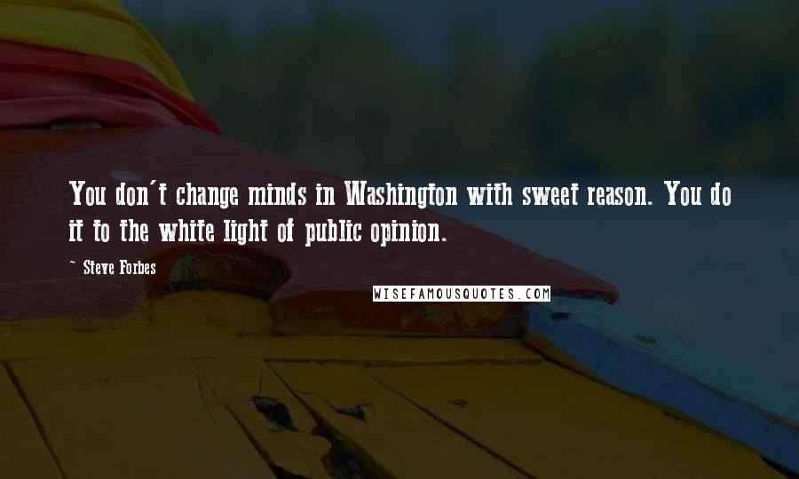 Steve Forbes Quotes: You don't change minds in Washington with sweet reason. You do it to the white light of public opinion.