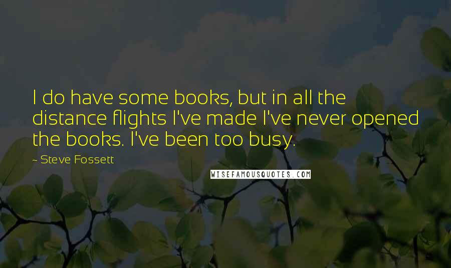 Steve Fossett Quotes: I do have some books, but in all the distance flights I've made I've never opened the books. I've been too busy.