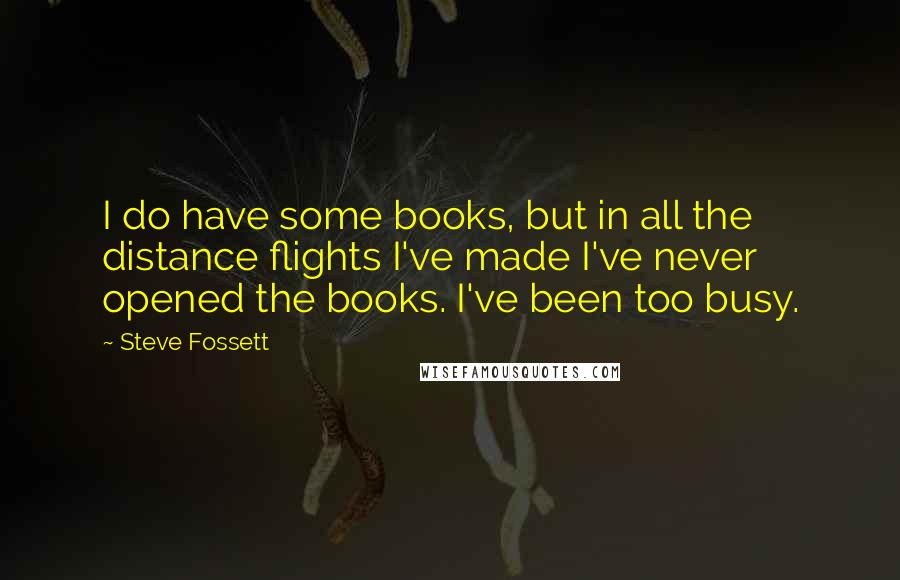 Steve Fossett Quotes: I do have some books, but in all the distance flights I've made I've never opened the books. I've been too busy.