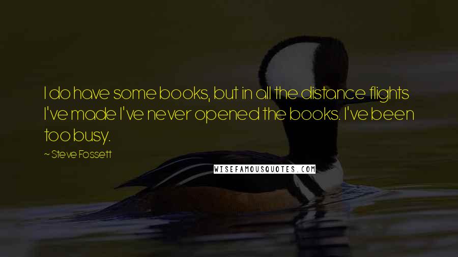 Steve Fossett Quotes: I do have some books, but in all the distance flights I've made I've never opened the books. I've been too busy.