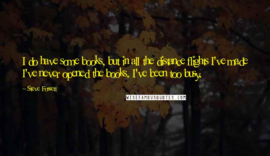 Steve Fossett Quotes: I do have some books, but in all the distance flights I've made I've never opened the books. I've been too busy.