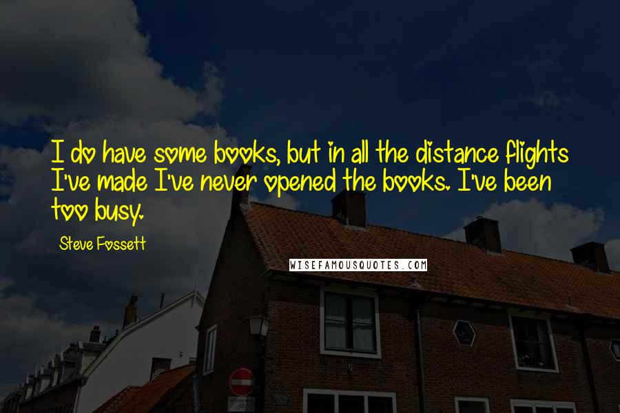 Steve Fossett Quotes: I do have some books, but in all the distance flights I've made I've never opened the books. I've been too busy.