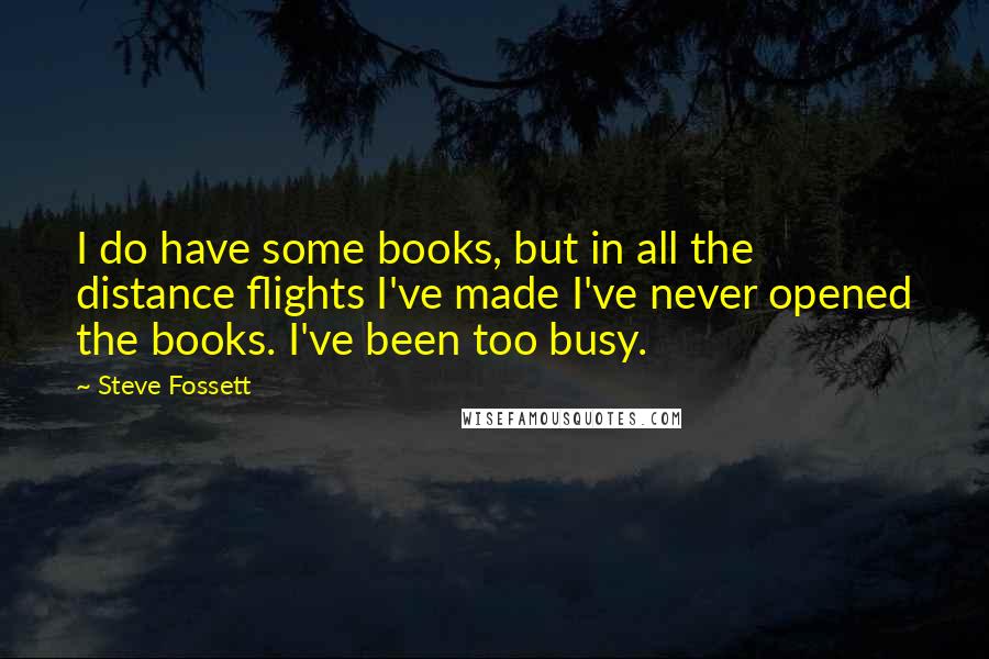 Steve Fossett Quotes: I do have some books, but in all the distance flights I've made I've never opened the books. I've been too busy.