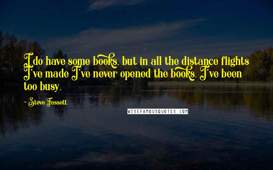 Steve Fossett Quotes: I do have some books, but in all the distance flights I've made I've never opened the books. I've been too busy.