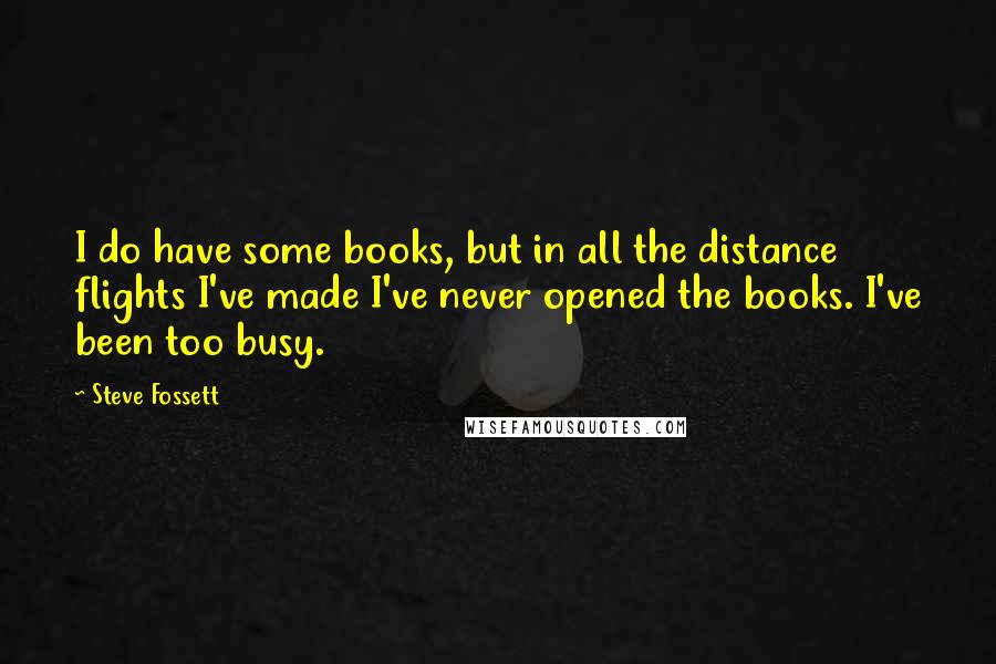 Steve Fossett Quotes: I do have some books, but in all the distance flights I've made I've never opened the books. I've been too busy.