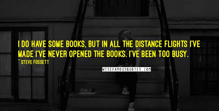 Steve Fossett Quotes: I do have some books, but in all the distance flights I've made I've never opened the books. I've been too busy.