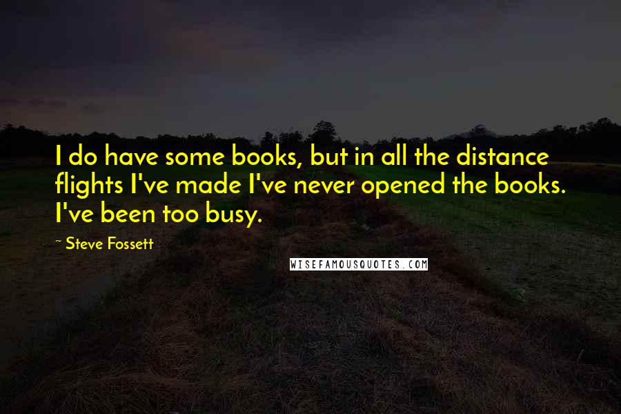 Steve Fossett Quotes: I do have some books, but in all the distance flights I've made I've never opened the books. I've been too busy.
