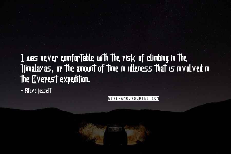 Steve Fossett Quotes: I was never comfortable with the risk of climbing in the Himalayas, or the amount of time in idleness that is involved in the Everest expedition.