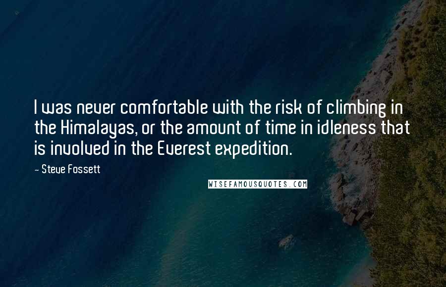 Steve Fossett Quotes: I was never comfortable with the risk of climbing in the Himalayas, or the amount of time in idleness that is involved in the Everest expedition.