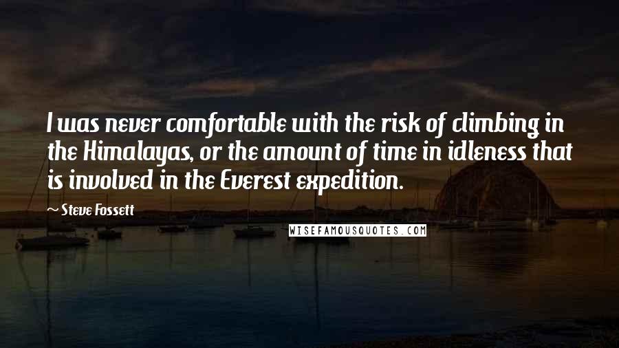 Steve Fossett Quotes: I was never comfortable with the risk of climbing in the Himalayas, or the amount of time in idleness that is involved in the Everest expedition.