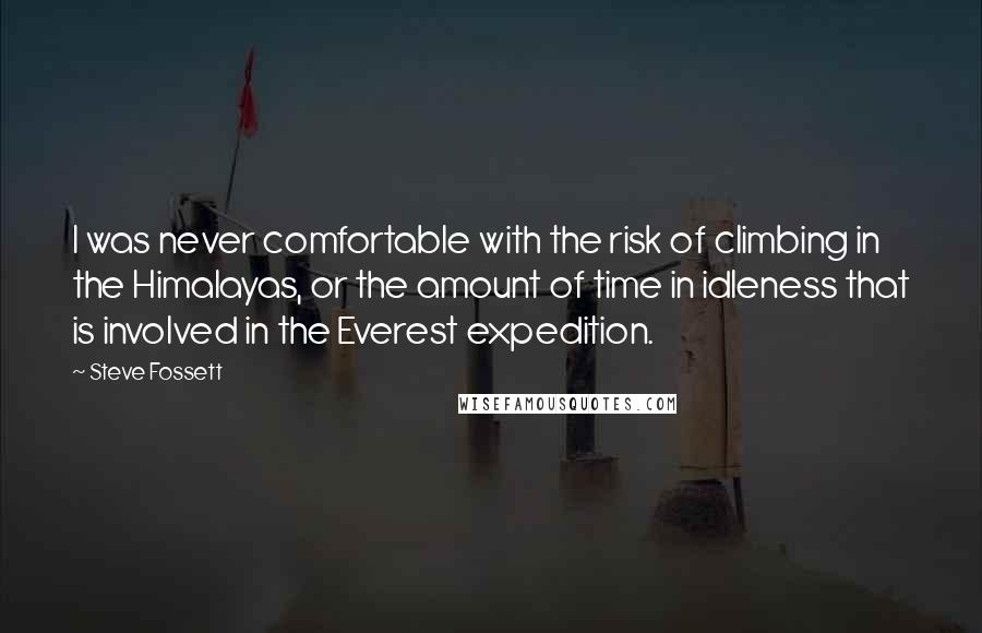 Steve Fossett Quotes: I was never comfortable with the risk of climbing in the Himalayas, or the amount of time in idleness that is involved in the Everest expedition.