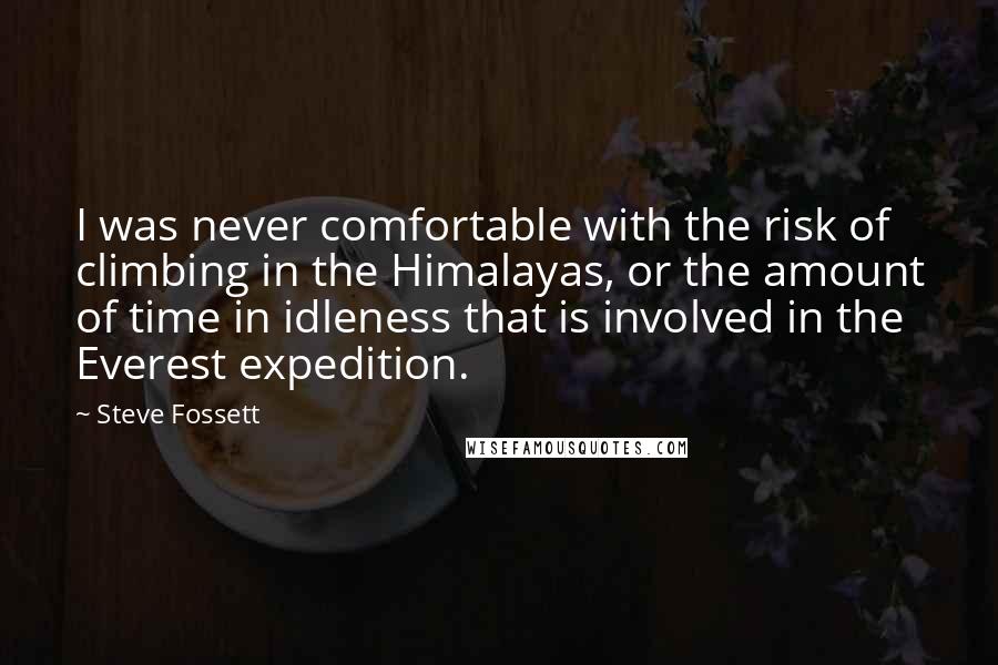 Steve Fossett Quotes: I was never comfortable with the risk of climbing in the Himalayas, or the amount of time in idleness that is involved in the Everest expedition.