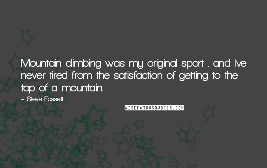 Steve Fossett Quotes: Mountain climbing was my original sport ... and I've never tired from the satisfaction of getting to the top of a mountain.