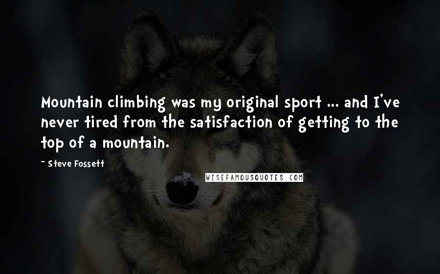 Steve Fossett Quotes: Mountain climbing was my original sport ... and I've never tired from the satisfaction of getting to the top of a mountain.