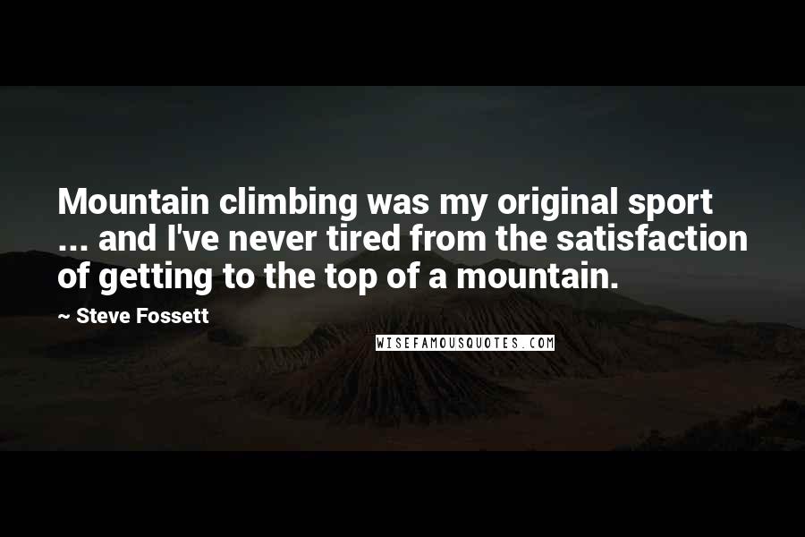 Steve Fossett Quotes: Mountain climbing was my original sport ... and I've never tired from the satisfaction of getting to the top of a mountain.