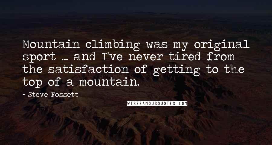 Steve Fossett Quotes: Mountain climbing was my original sport ... and I've never tired from the satisfaction of getting to the top of a mountain.