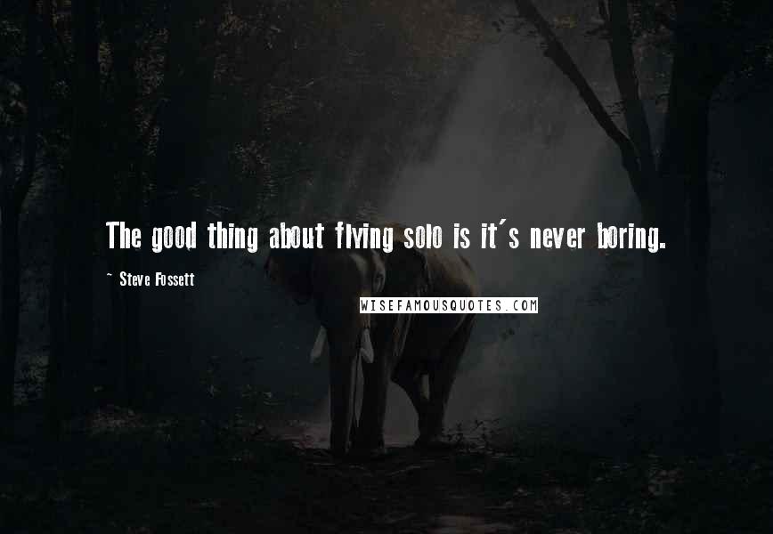 Steve Fossett Quotes: The good thing about flying solo is it's never boring.