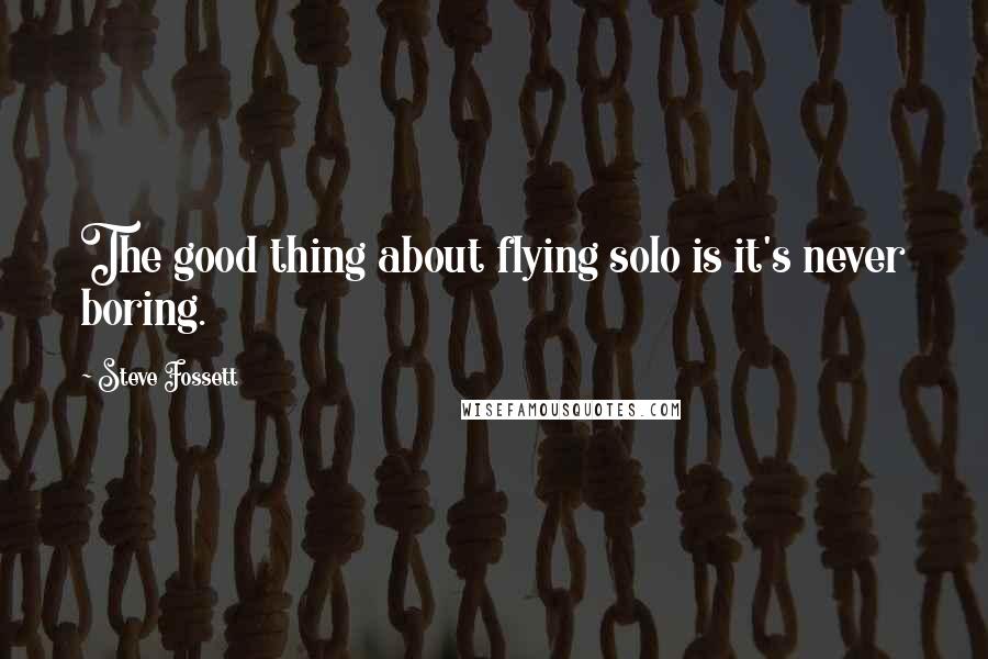 Steve Fossett Quotes: The good thing about flying solo is it's never boring.