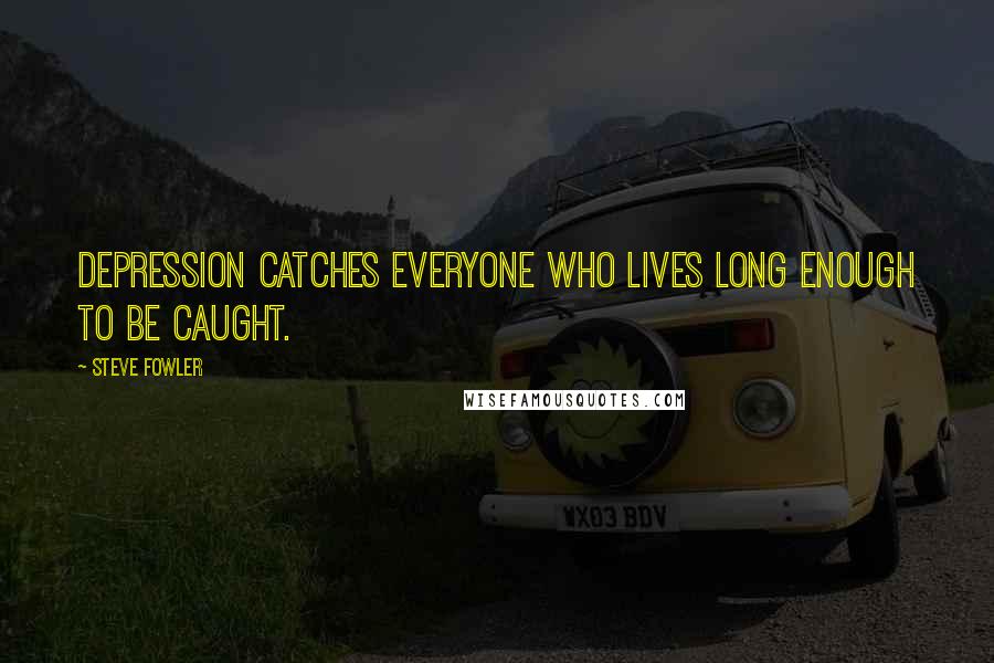 Steve Fowler Quotes: Depression catches everyone who lives long enough to be caught.