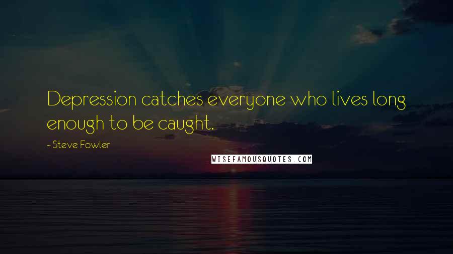 Steve Fowler Quotes: Depression catches everyone who lives long enough to be caught.