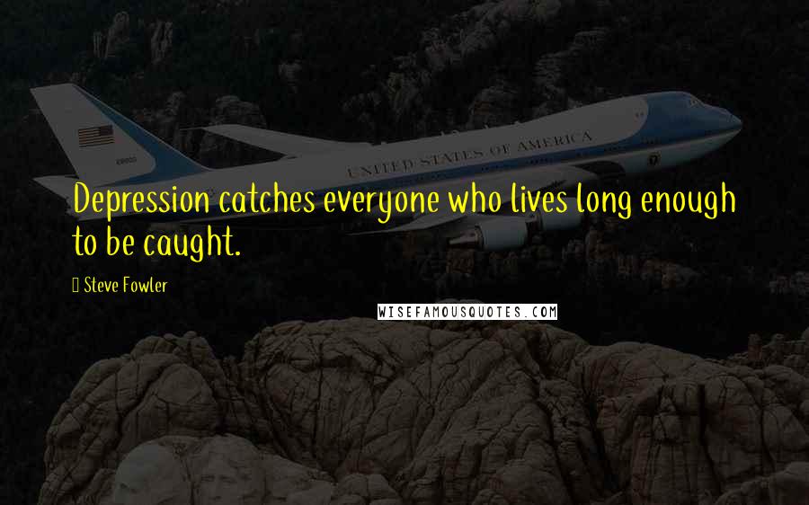 Steve Fowler Quotes: Depression catches everyone who lives long enough to be caught.