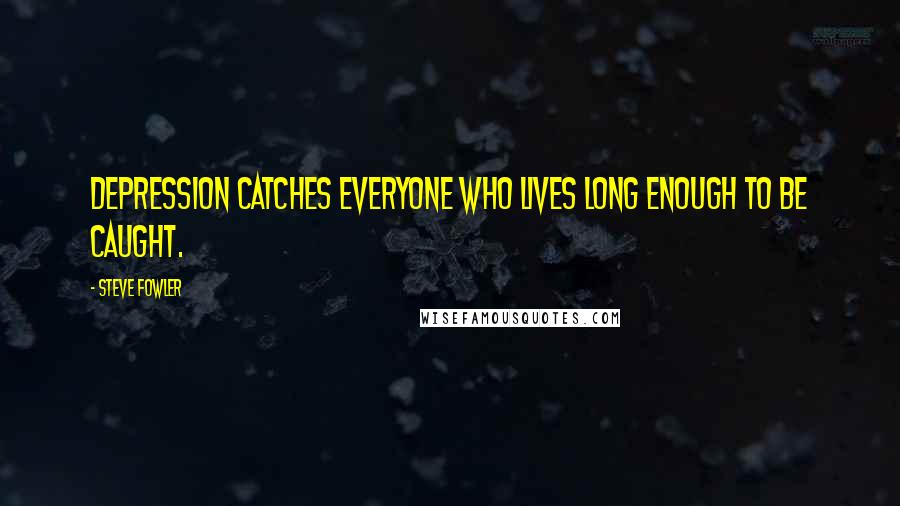 Steve Fowler Quotes: Depression catches everyone who lives long enough to be caught.