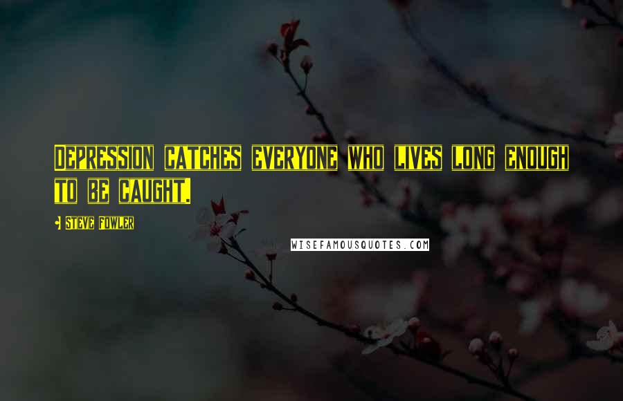 Steve Fowler Quotes: Depression catches everyone who lives long enough to be caught.