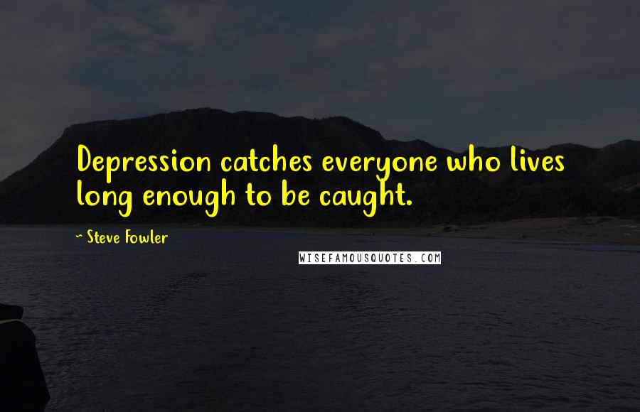 Steve Fowler Quotes: Depression catches everyone who lives long enough to be caught.