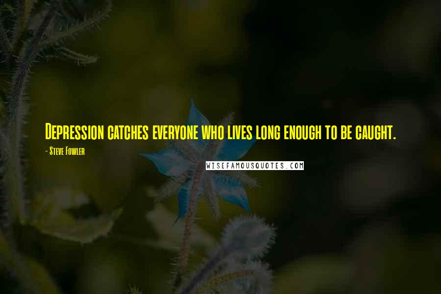 Steve Fowler Quotes: Depression catches everyone who lives long enough to be caught.